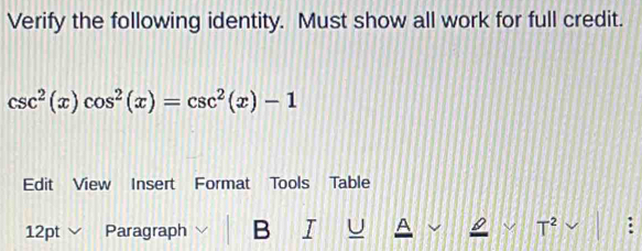 Verify the following identity. Must show all work for full credit.
csc^2(x)cos^2(x)=csc^2(x)-1
Edit View Insert Format Tools Table 
12pt Paragraph B I U A T^2 :