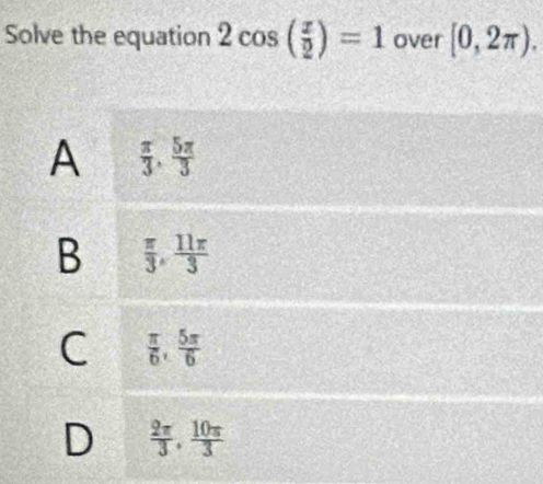 Solve the equation 2cos ( x/2 )=1 over [0,2π ).
A  π /3 ,  5π /3 
B  π /3 ,  11π /3 
C  π /6 ,  5π /6 
D  2π /3 ,  10π /3 