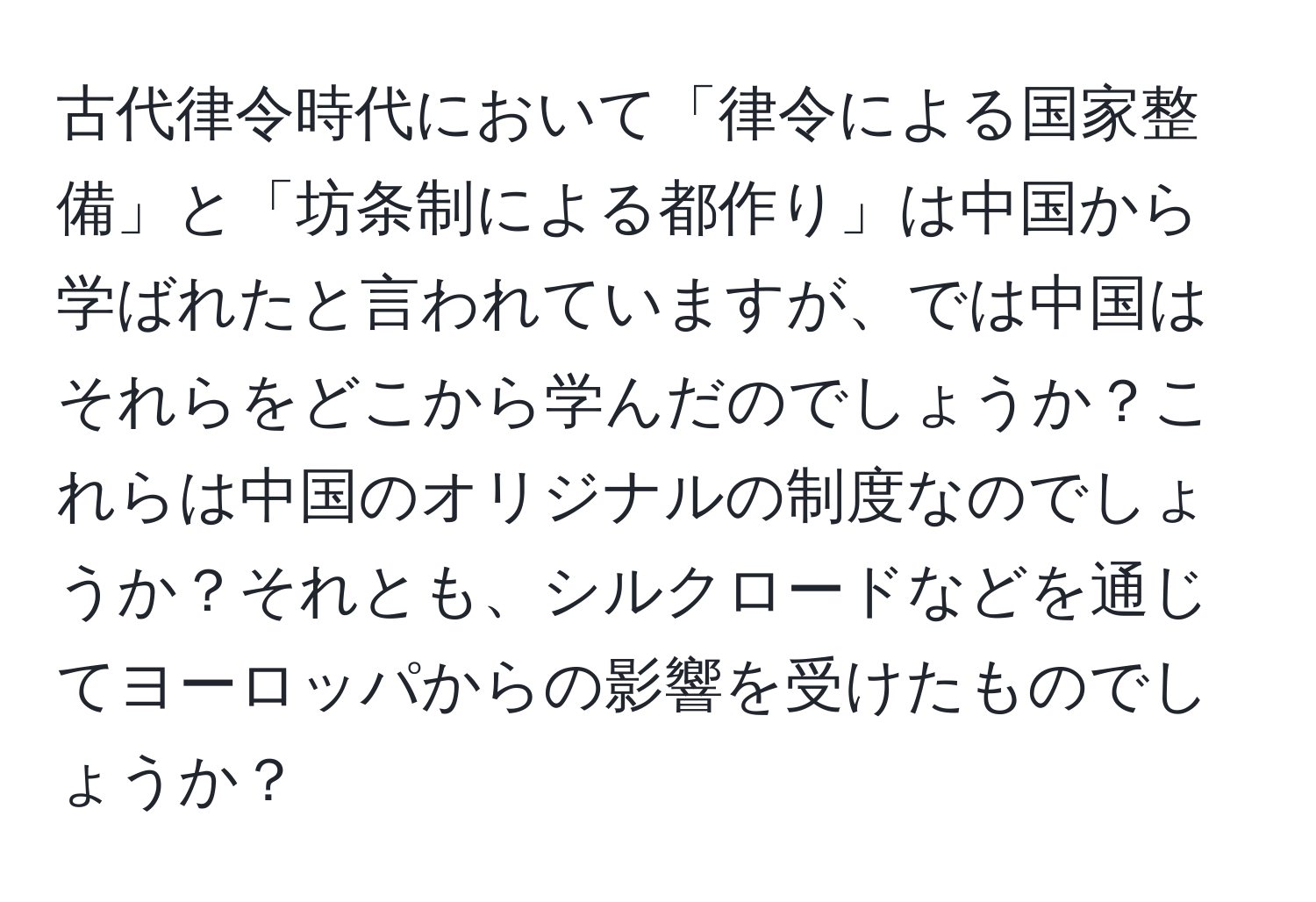 古代律令時代において「律令による国家整備」と「坊条制による都作り」は中国から学ばれたと言われていますが、では中国はそれらをどこから学んだのでしょうか？これらは中国のオリジナルの制度なのでしょうか？それとも、シルクロードなどを通じてヨーロッパからの影響を受けたものでしょうか？