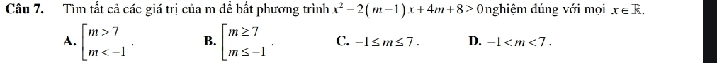 Tìm tất cả các giá trị của m để bất phương trình x^2-2(m-1)x+4m+8≥ 0 nghiệm đúng với mọi x∈ R.
A. beginarrayl m>7 m . B. beginarrayl m≥ 7 m≤ -1endarray.. C. -1≤ m≤ 7. D. -1 .