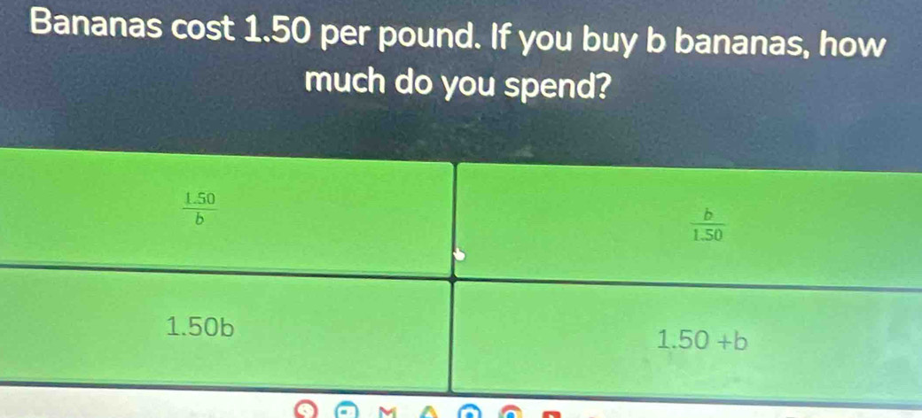 Bananas cost 1.50 per pound. If you buy b bananas, how
much do you spend?
 (1.50)/b 
 b/1.50 
1.50b
1.50+b