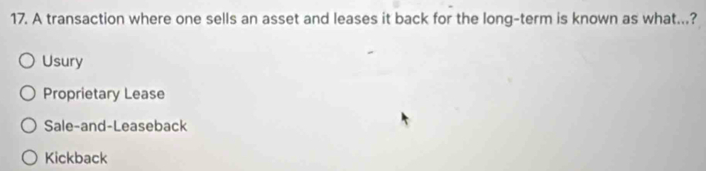 A transaction where one sells an asset and leases it back for the long-term is known as what...?
Usury
Proprietary Lease
Sale-and-Leaseback
Kickback