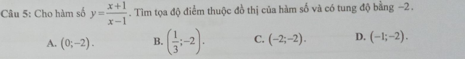 Cho hàm số y= (x+1)/x-1 . Tìm tọa độ điểm thuộc đồ thị của hàm số và có tung độ bằng -2.
A. (0;-2).
B. ( 1/3 ;-2).
D.
C. (-2;-2). (-1;-2).