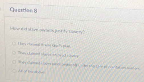 How did slave owners justify slavery?
They claimed it was God's plan.
They claimed slaves enjoyed slavery
They claimed slaves were better off under the care of plantation owners.
All of the above.