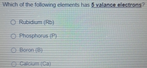 Which of the following elements has 5 valance electrons?
Rubidium (Rb)
Phosphorus (P)
Boron (B)
Calcium (Ca)