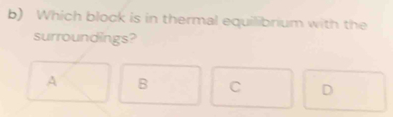 Which block is in thermal equilibrium with the
surroundings?
A
B
C
D