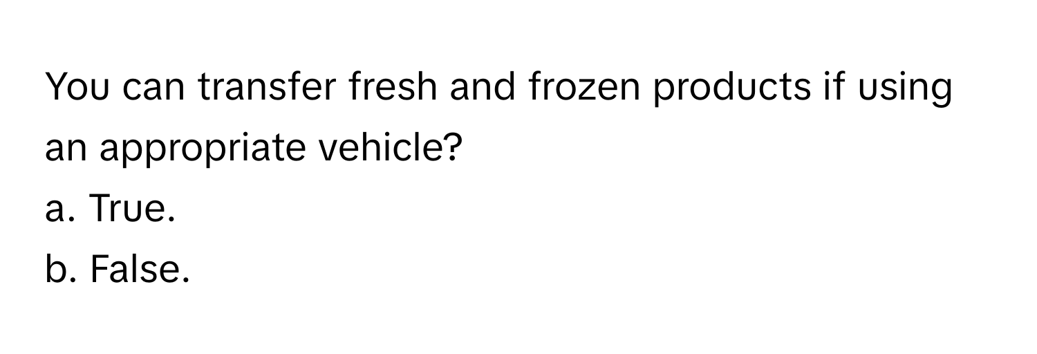 You can transfer fresh and frozen products if using an appropriate vehicle? 
a. True. 
b. False.