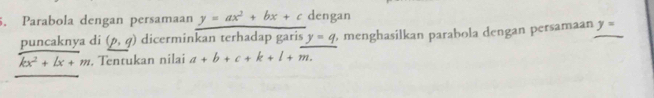 Parabola dengan persamaan y=ax^2+bx+c dengan 
puncaknya di (p,q) dicerminkan terhadap garis y=q menghasilkan parabola dengan persamaan y=
kx^2+lx+m , Tentukan nilai a+b+c+k+l+m.