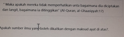 " Maka apakah mereka tidak memperhatikan unta bagaimana dia diciptakan 
dan langit, bagaimana ia ditinggikan" (Al-Quran, al-Ghaasiyyah:17) 
Apakah sumber ilmu yang boleh dikaitkan dengan maksud ayat di atas?.