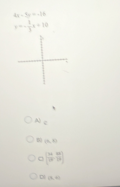 4x-5y=-16
y=- 1/3 x+10
A) c
B) (6,8)
( 34/19 , 83/19 )
D (8,6)