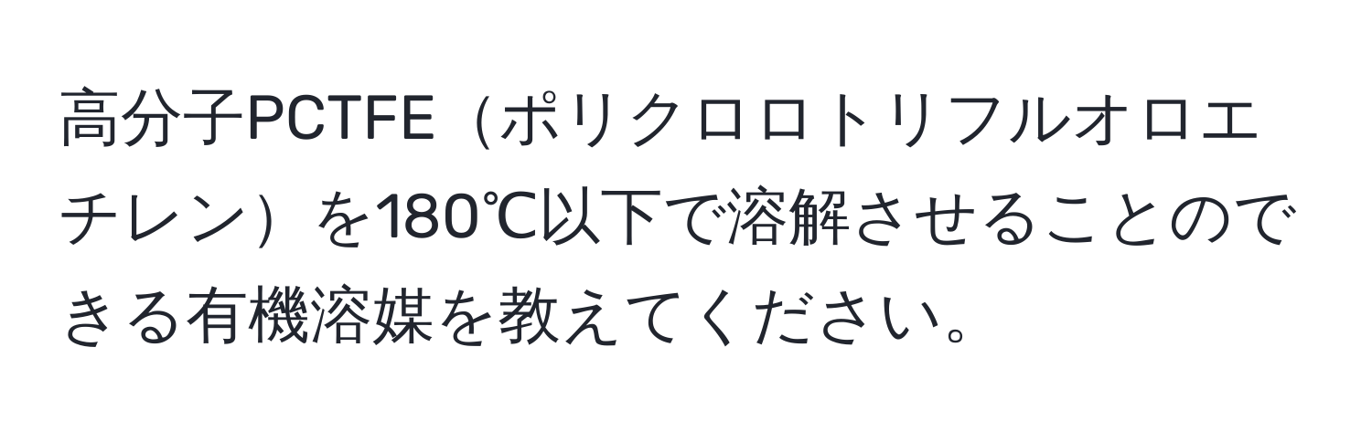 高分子PCTFEポリクロロトリフルオロエチレンを180℃以下で溶解させることのできる有機溶媒を教えてください。