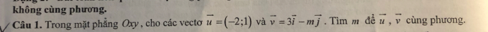 không cùng phương. 
Câu 1. Trong mặt phẳng Oxy , cho các vectơ vector u=(-2;1) và vector v=3vector i-mvector j. Tìm m đề vector u, vector v cùng phương.