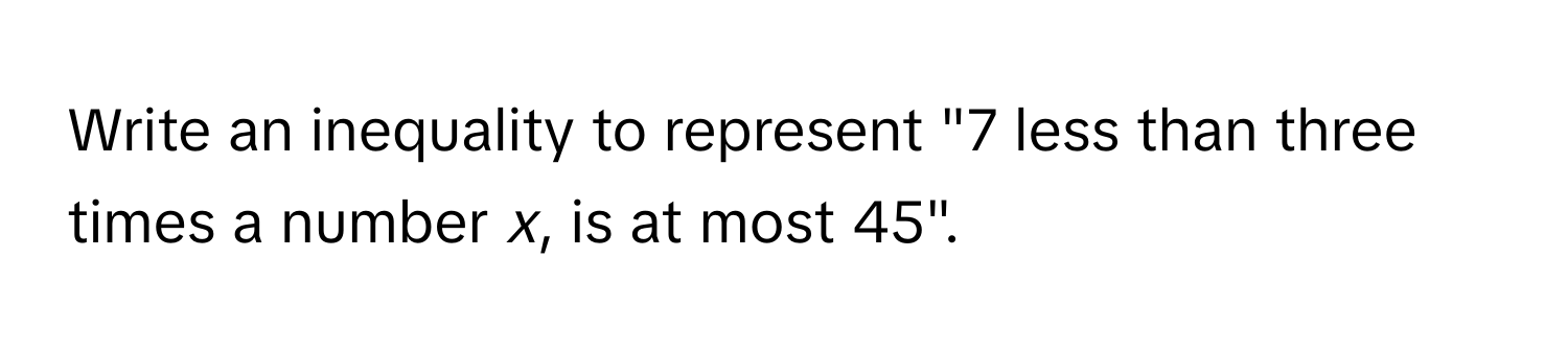 Write an inequality to represent "7 less than three times a number *x*, is at most 45".