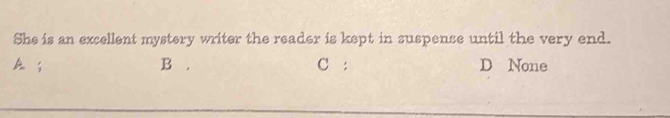 She is an excellent mystery writer the reader is kept in suspense until the very end.
A ; B . C : D None