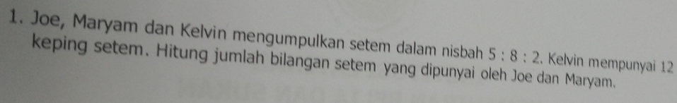 Joe, Maryam dan Kelvin mengumpulkan setem dalam nisbah 5:8:2
keping setem. Hitung jumlah bilangan setem yang dipunyai oleh Joe dan Maryam. . Kelvin mempunyai 12