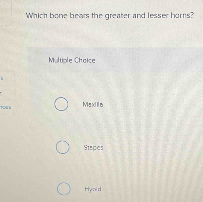 Which bone bears the greater and lesser horns?
Multiple Choice
k
n Maxilla
Stapes
Hyoid