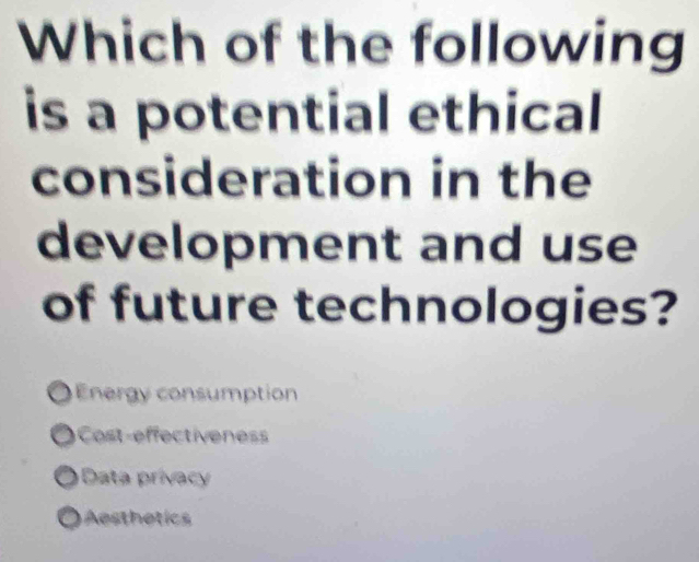 Which of the following
is a potential ethical
consideration in the
development and use
of future technologies?
Energy consumption
a Cost-effectiveness
Data privac
sthetics