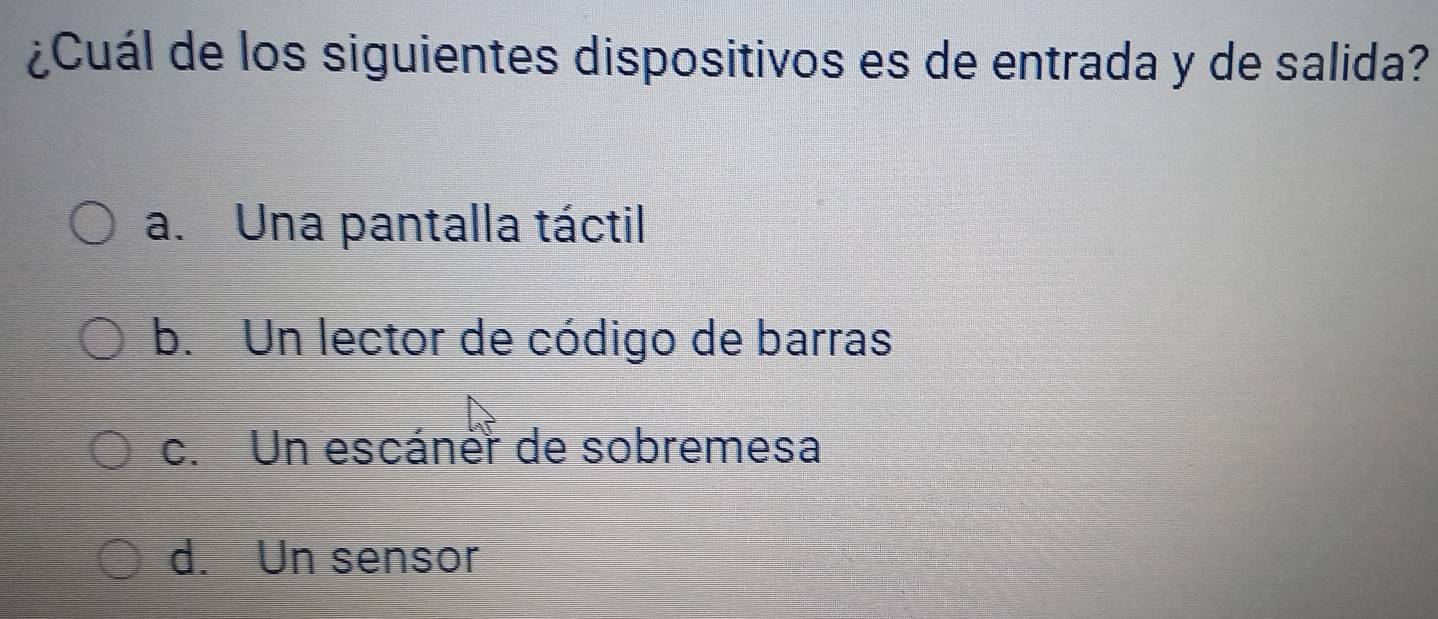 ¿Cuál de los siguientes dispositivos es de entrada y de salida?
a. Una pantalla táctil
b. Un lector de código de barras
c. Un escáner de sobremesa
d. Un sensor