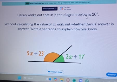 Mulsi Part Questian - when you answer this question well mark each part individually
Calculanor
Bookwork cade: 6UA rgt allowed 
Darius works out that x in the diagram below is 20°.
Without calculating the value of x, work out whether Darius' answer is
correct. Write a sentence to explain how you know.
** Watch video Answer