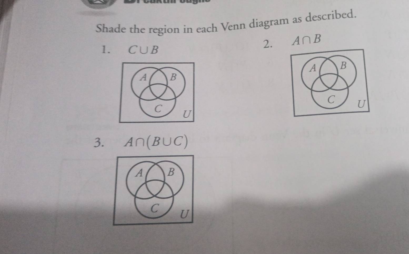 Shade the region in each Venn diagram as described. 
1. C∪ B
2. A∩ B
A B
A B
C U
C U
3. A∩ (B∪ C)