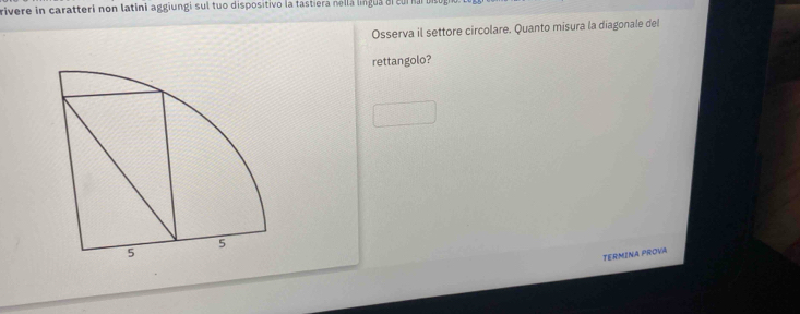 rivere in caratteri non latini aggiungi sul tuo dispositivo la tastiera nélla lingua el cur na 
Osserva il settore circolare. Quanto misura la diagonale del 
rettangolo? 
TERMINA PROVA