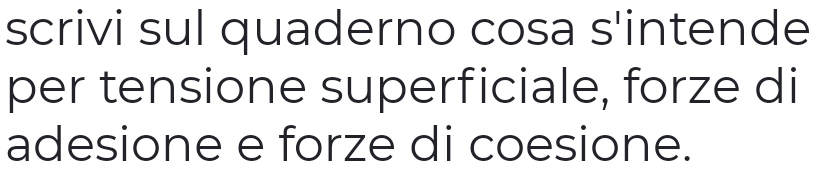 scrivi sul quaderno cosa s'intende 
per tensione superficiale, forze di 
adesione e forze di coesione.