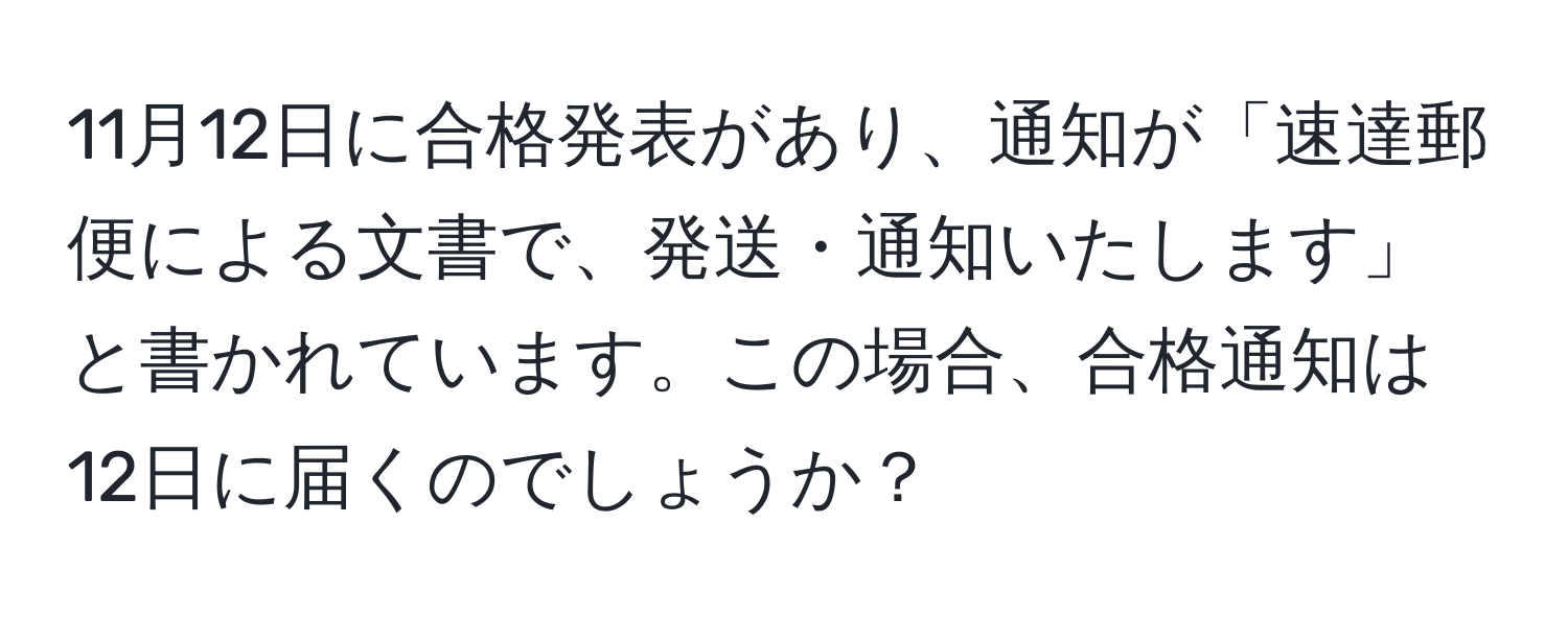 11月12日に合格発表があり、通知が「速達郵便による文書で、発送・通知いたします」と書かれています。この場合、合格通知は12日に届くのでしょうか？