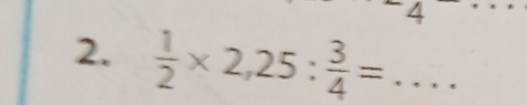 4 
_ 
2.  1/2 * 2,25: 3/4 =... _