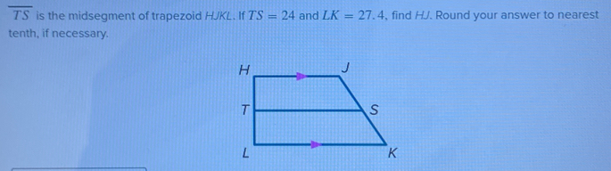 overline TS is the midsegment of trapezoid HJKL. If TS=24 and LK=27.4 , find HJ. Round your answer to nearest 
tenth, if necessary.