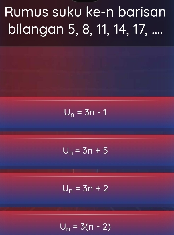 Rumus suku ke-n barisan
bilangan 5, 8, 11, 14, 17, ....
U_n=3n-1
U_n=3n+5
U_n=3n+2
U_n=3(n-2)