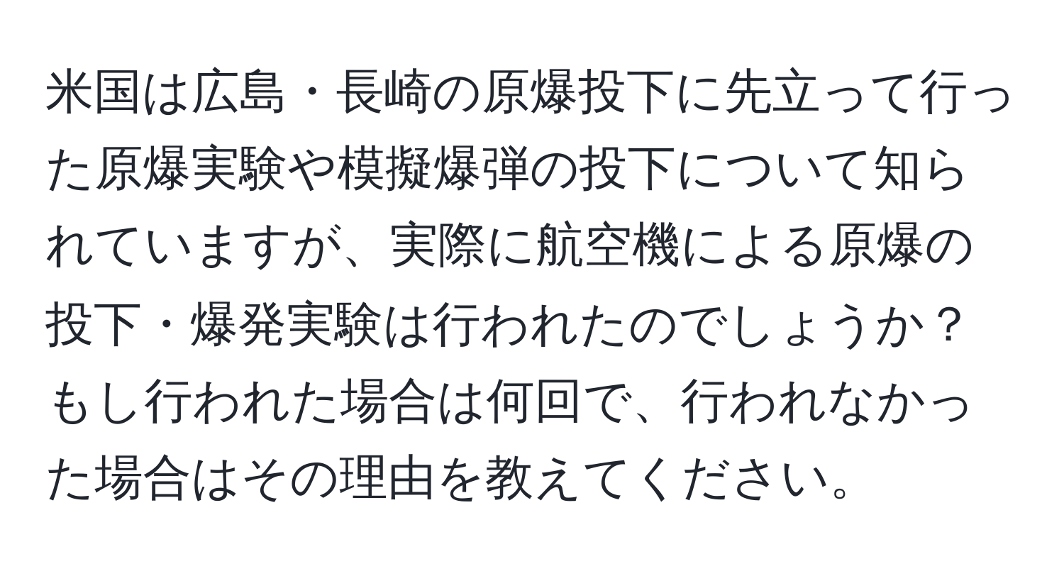 米国は広島・長崎の原爆投下に先立って行った原爆実験や模擬爆弾の投下について知られていますが、実際に航空機による原爆の投下・爆発実験は行われたのでしょうか？もし行われた場合は何回で、行われなかった場合はその理由を教えてください。