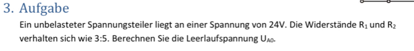 Aufgabe 
Ein unbelasteter Spannungsteiler liegt an einer Spannung von 24V. Die Widerstände R_1 und R_2
verhalten sich wie 3:5. Berechnen Sie die Leerlaufspannung U_A0.