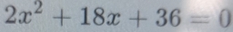 2x^2+18x+36=0