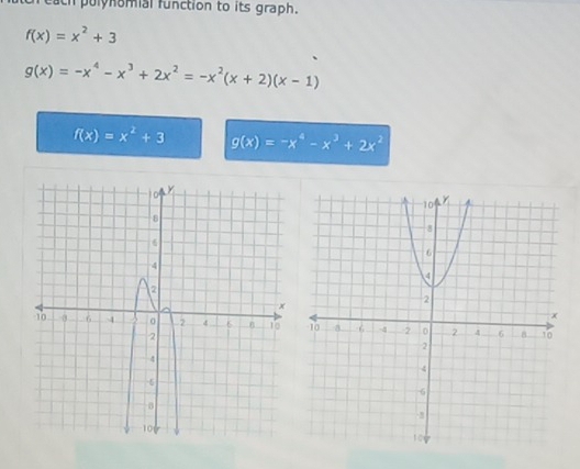 each pulynomial function to its graph.
f(x)=x^2+3
g(x)=-x^4-x^3+2x^2=-x^2(x+2)(x-1)
f(x)=x^2+3 g(x)=-x^4-x^3+2x^2