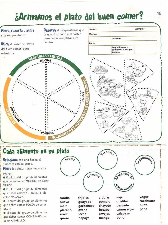 ¿Armamos el plato del buen comer? 18
Pinta, recorta y arma Observa el rompecabezas que Come... Ejemplos
este rompecabezas. te quedó armado y el póster Muchas
para poder completar este Cereales.
Mira el póster del ''Plato cuadro.
Pocas
del buen comer'' para Leguminosas y alimentos de órigen
orientarte.animal.
Cada alimento en 
Relaciona con una flecha el
alimento con su grupo.
Pinta los platos respetando este
código:
El plato del grupo de alimentos
que debes comer MUCHO: de color
VERDE.
El plato del grupo de alimentos
que debes comer SUFICIENTE: de
color NARANJA. sandía frijoles alubias soja yogur
El plato del grupo de alimentos quelites cacahuate
huevo
que debes comer POCO: de color maíz guayaba pomelo chayote pescado nuez
garbanzos
ROJO. plátano avena betabel carnes rojas papa
El plato del grupo de alimentos
que debes comer COMBINAR: de arroz leche arvejas calabaza
color AMARILLO. queso papaya mango pollo