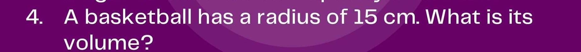 A basketball has a radius of 15 cm. What is its 
volume?