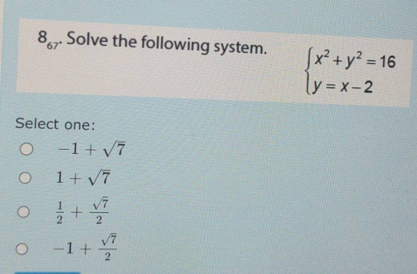 8_67. Solve the following system.
beginarrayl x^2+y^2=16 y=x-2endarray.
Select one:
-1+sqrt(7)
1+sqrt(7)
 1/2 + sqrt(7)/2 
-1+ sqrt(7)/2 