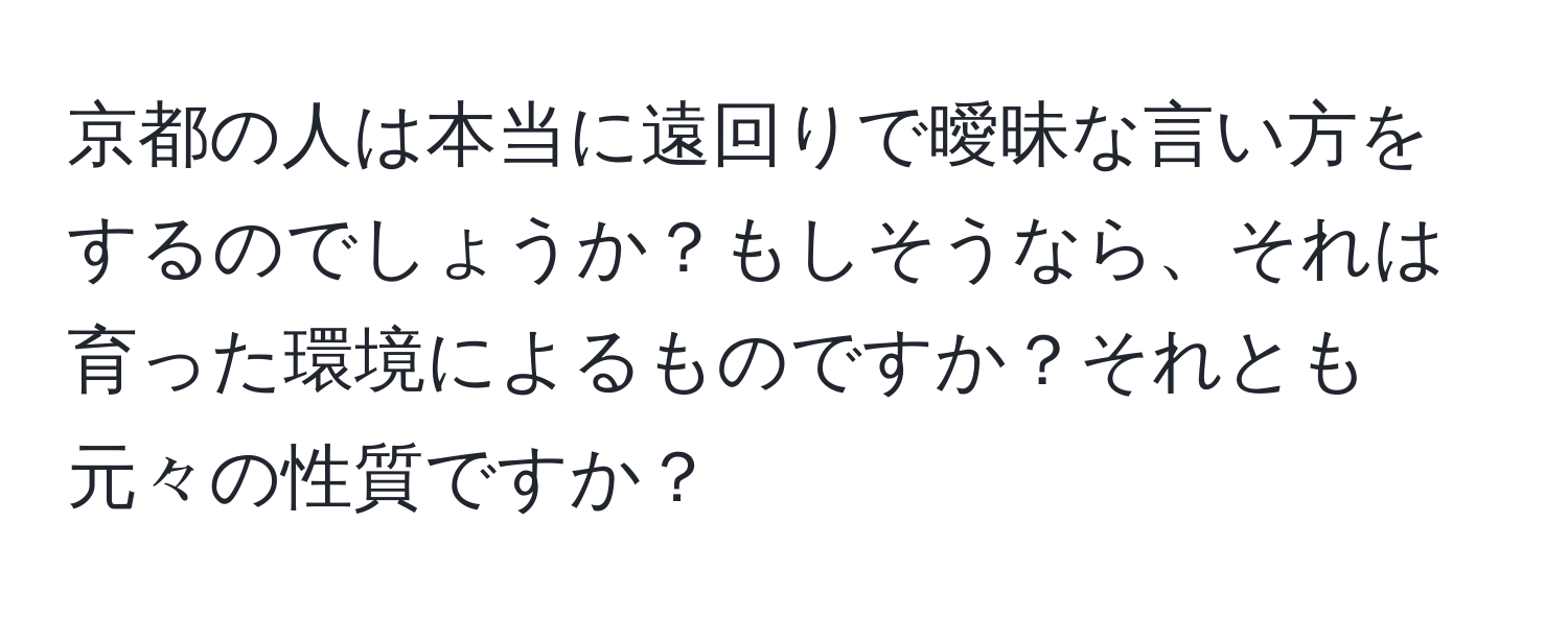 京都の人は本当に遠回りで曖昧な言い方をするのでしょうか？もしそうなら、それは育った環境によるものですか？それとも元々の性質ですか？