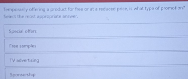 Temporarily offering a product for free or at a reduced price, is what type of promotion?
Select the most appropriate answer.
Special offers
Free samples
TV advertising
Sponsorship