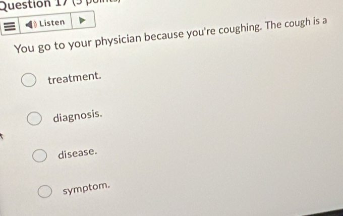 (5 por
Listen
You go to your physician because you're coughing. The cough is a
treatment.
diagnosis.
disease.
symptom.