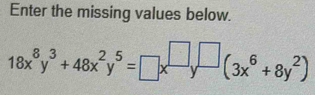 Enter the missing values below.
18x^8y^3+48x^2y^5=□ x^(□)y^(□)(3x^6+8y^2)