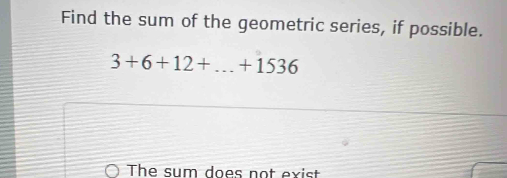 Find the sum of the geometric series, if possible.
3+6+12+...+1536
The sum does not exist