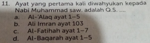 Ayat yang pertama kali diwahyukan kepada
Nabi Muhammad saw. adalah Q.S. ....
a. Al-‘Alaq ayat 1 -5
b. Ali Imran ayat 103
c. Al-Fatihah ayat 1 -7
d. Al-Baqarah ayat 1-5