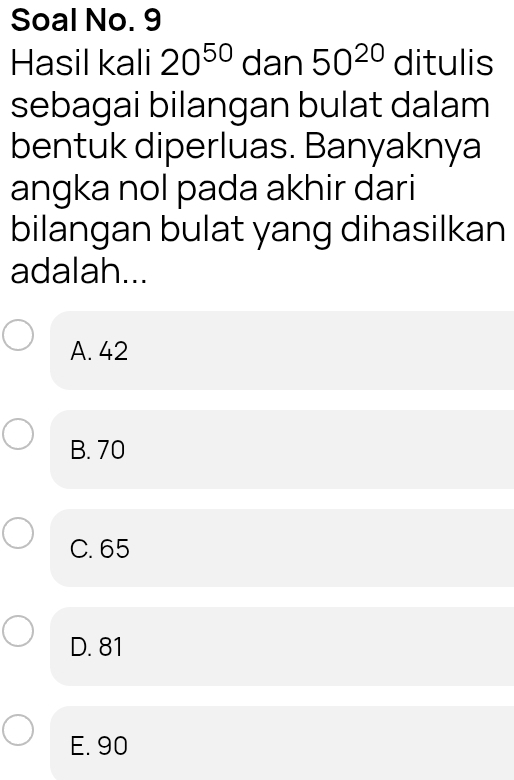 Soal No. 9
Hasil kali 20^(50) dan 50^(20) ditulis
sebagai bilangan bulat dalam
bentuk diperluas. Banyaknya
angka nol pada akhir dari
bilangan bulat yang dihasilkan
adalah...
A. 42
B. 70
C. 65
D. 81
E. 90