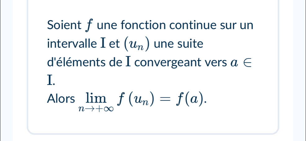 Soient f une fonction continue sur un 
intervalle I et (u_n) une suite 
d'éléments de I convergeant vers a∈
I. 
Alors limlimits _nto +∈fty f(u_n)=f(a).