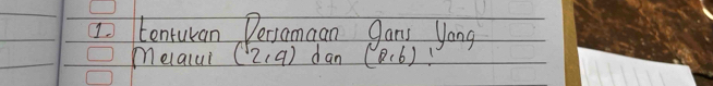 Io tenturan Deriamaan gans yong 
melalui (2,9) dan (R,6)