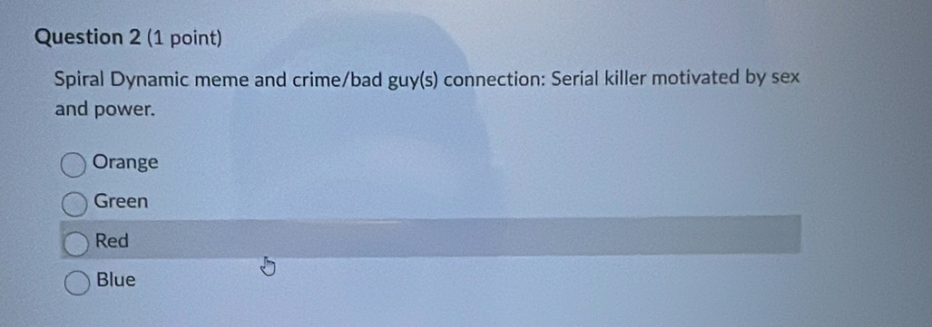 Spiral Dynamic meme and crime/bad guy(s) connection: Serial killer motivated by sex
and power.
Orange
Green
Red
Blue