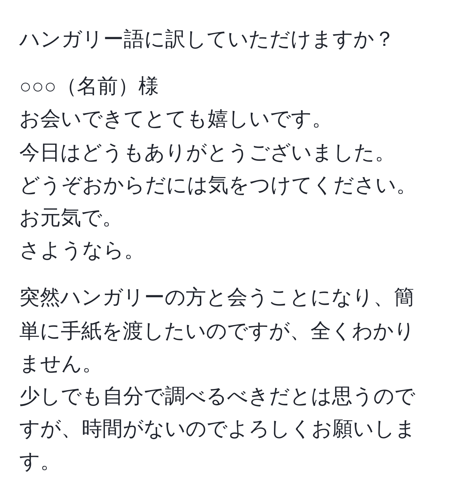 ハンガリー語に訳していただけますか？

○○○名前様  
お会いできてとても嬉しいです。  
今日はどうもありがとうございました。  
どうぞおからだには気をつけてください。  
お元気で。  
さようなら。  

突然ハンガリーの方と会うことになり、簡単に手紙を渡したいのですが、全くわかりません。  
少しでも自分で調べるべきだとは思うのですが、時間がないのでよろしくお願いします。