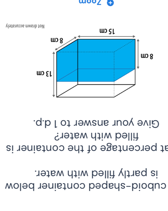 cuboid-shaped container below 
is partly filled with water. 
at percentage of the container is 
filled with water? 
Give your answer to 1 d.p. 
+ Zoom