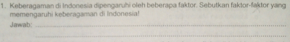 Keberagaman di Indonesia dipengaruhi oleh beberapa faktor. Sebutkan faktor-faktor yang 
memengaruhi keberagaman di Indonesia! 
Jawab:_ 
_